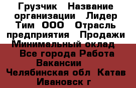 Грузчик › Название организации ­ Лидер Тим, ООО › Отрасль предприятия ­ Продажи › Минимальный оклад ­ 1 - Все города Работа » Вакансии   . Челябинская обл.,Катав-Ивановск г.